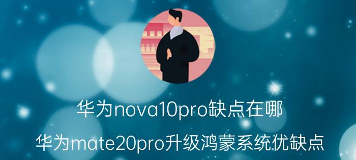 华为nova10pro缺点在哪 华为mate20pro升级鸿蒙系统优缺点？